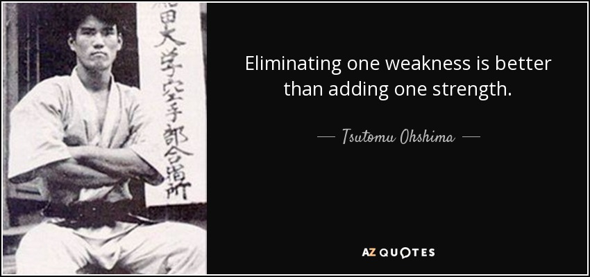 Eliminating one weakness is better than adding one strength. - Tsutomu Ohshima