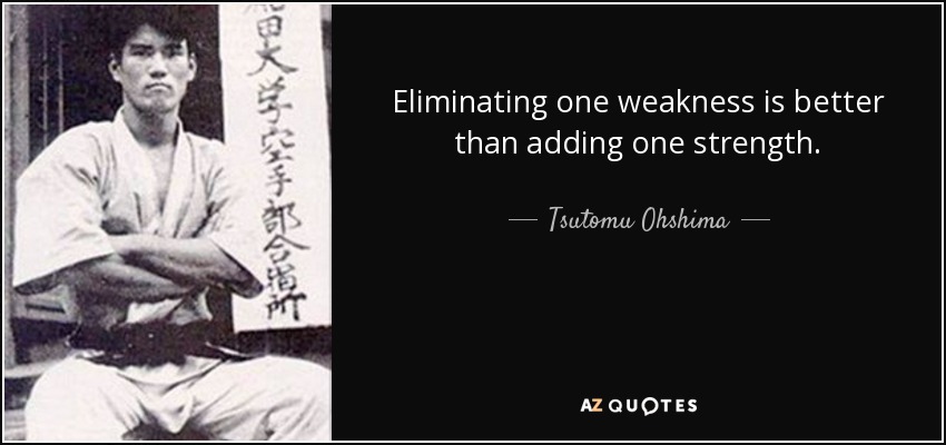 Eliminating one weakness is better than adding one strength. - Tsutomu Ohshima