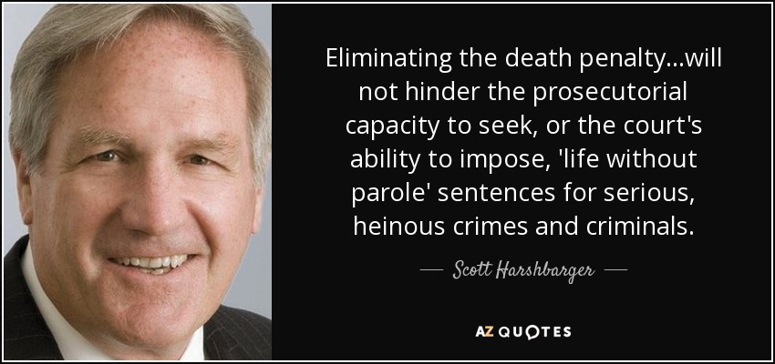 Eliminating the death penalty...will not hinder the prosecutorial capacity to seek, or the court's ability to impose, 'life without parole' sentences for serious, heinous crimes and criminals. - Scott Harshbarger