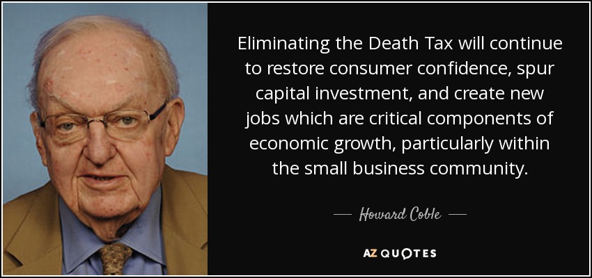 Eliminating the Death Tax will continue to restore consumer confidence, spur capital investment, and create new jobs which are critical components of economic growth, particularly within the small business community. - Howard Coble