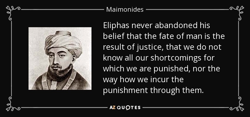 Eliphas never abandoned his belief that the fate of man is the result of justice, that we do not know all our shortcomings for which we are punished, nor the way how we incur the punishment through them. - Maimonides