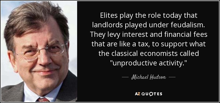 Elites play the role today that landlords played under feudalism. They levy interest and financial fees that are like a tax, to support what the classical economists called 