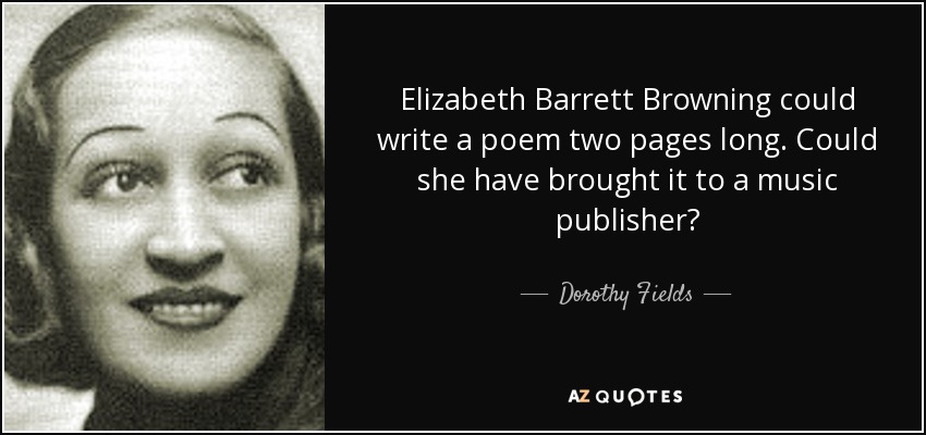 Elizabeth Barrett Browning could write a poem two pages long. Could she have brought it to a music publisher? - Dorothy Fields