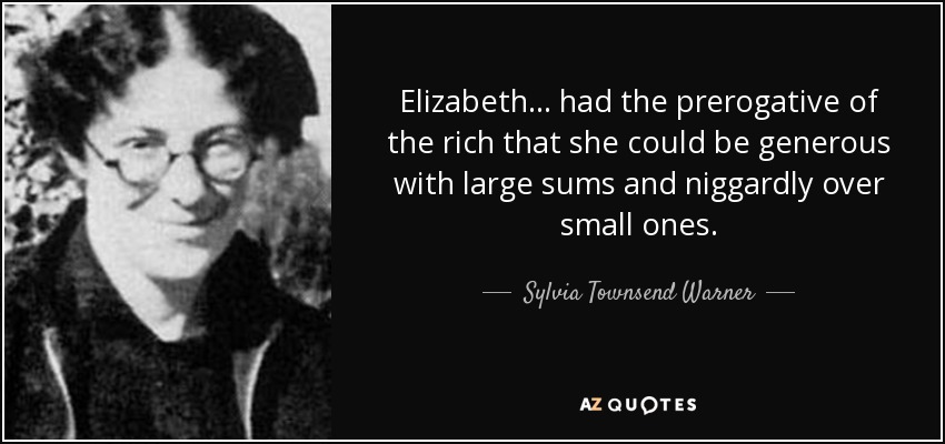 Elizabeth ... had the prerogative of the rich that she could be generous with large sums and niggardly over small ones. - Sylvia Townsend Warner