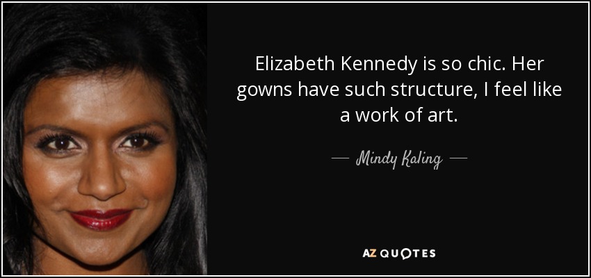 Elizabeth Kennedy is so chic. Her gowns have such structure, I feel like a work of art. - Mindy Kaling