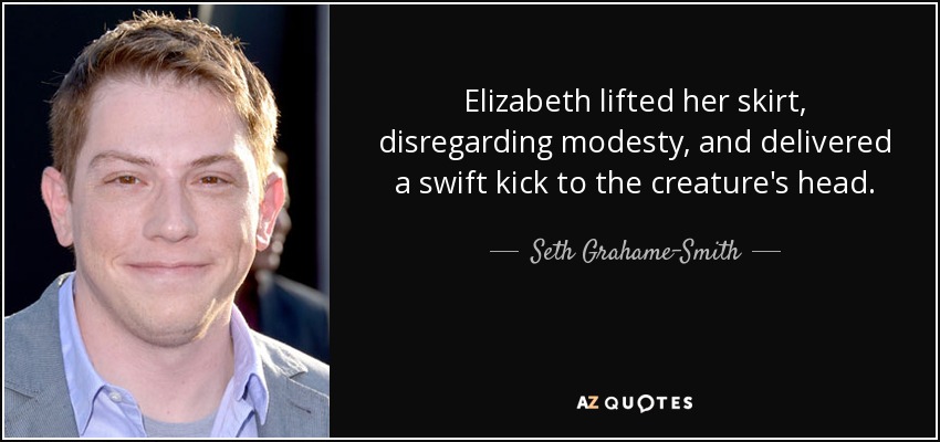 Elizabeth lifted her skirt, disregarding modesty, and delivered a swift kick to the creature's head. - Seth Grahame-Smith