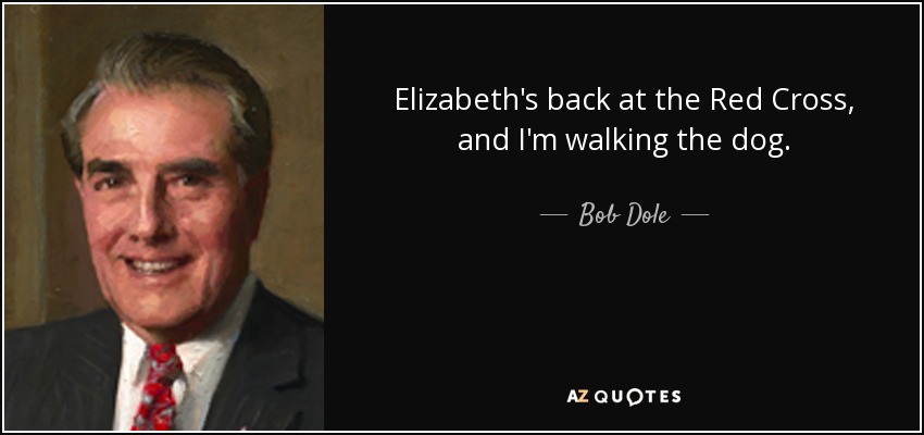 Elizabeth's back at the Red Cross, and I'm walking the dog. - Bob Dole
