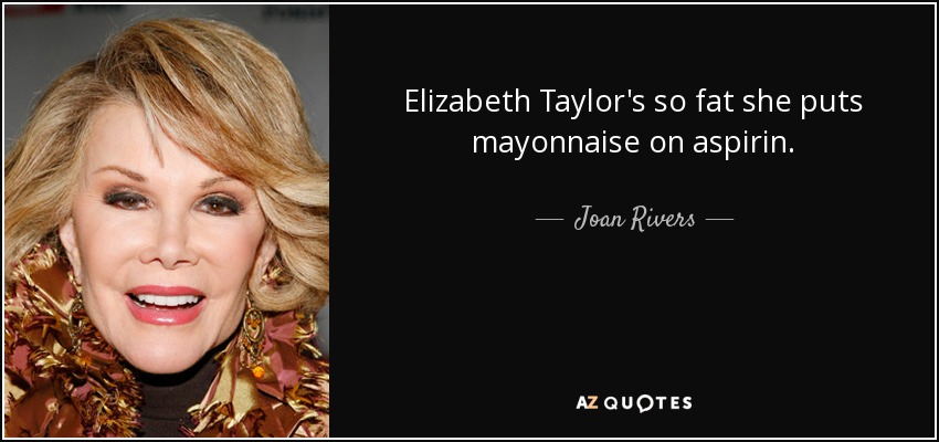 Elizabeth Taylor's so fat she puts mayonnaise on aspirin. - Joan Rivers