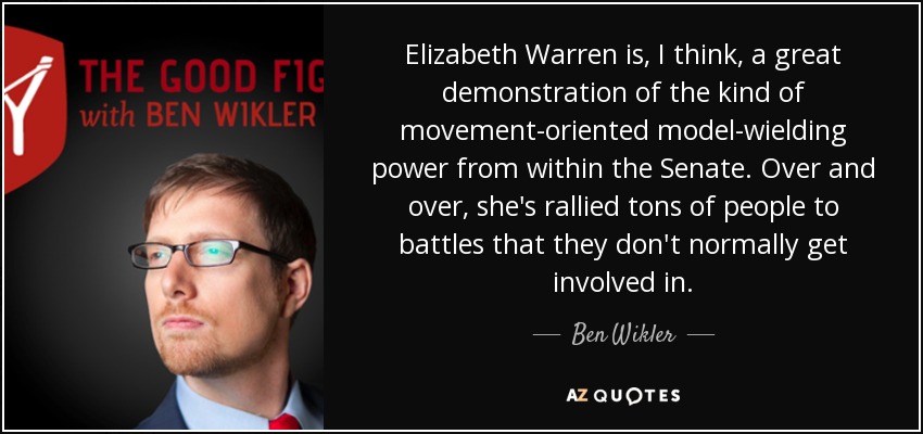 Elizabeth Warren is, I think, a great demonstration of the kind of movement-oriented model-wielding power from within the Senate. Over and over, she's rallied tons of people to battles that they don't normally get involved in. - Ben Wikler