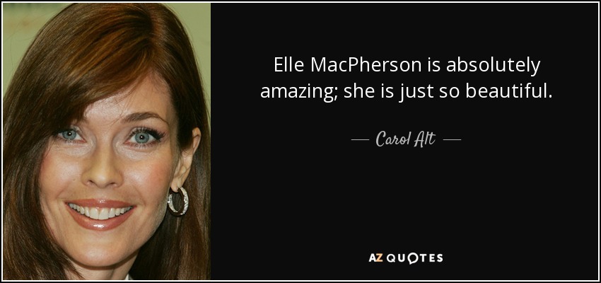 Elle MacPherson is absolutely amazing; she is just so beautiful. - Carol Alt