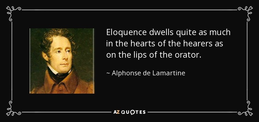 Eloquence dwells quite as much in the hearts of the hearers as on the lips of the orator. - Alphonse de Lamartine