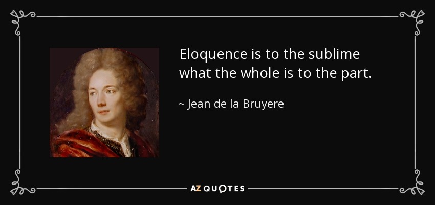 Eloquence is to the sublime what the whole is to the part. - Jean de la Bruyere