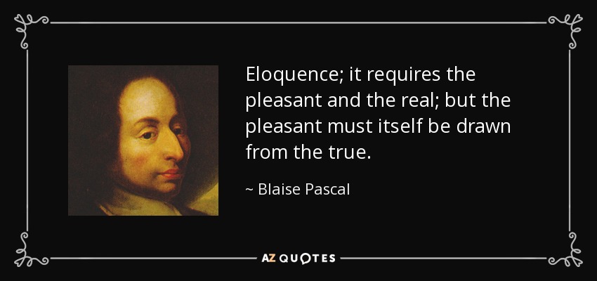 Eloquence; it requires the pleasant and the real; but the pleasant must itself be drawn from the true. - Blaise Pascal