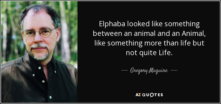 Elphaba looked like something between an animal and an Animal, like something more than life but not quite Life. - Gregory Maguire