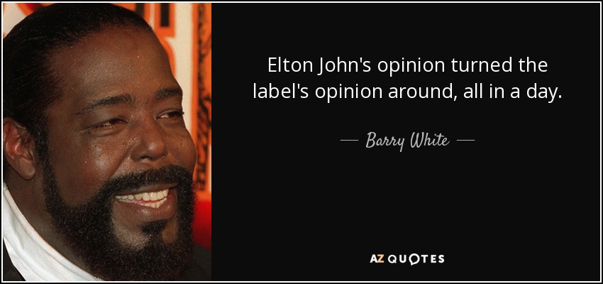 Elton John's opinion turned the label's opinion around, all in a day. - Barry White