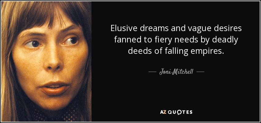 Elusive dreams and vague desires fanned to fiery needs by deadly deeds of falling empires. - Joni Mitchell