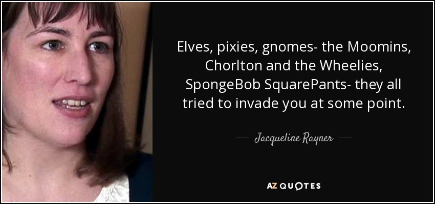 Elves, pixies, gnomes- the Moomins, Chorlton and the Wheelies, SpongeBob SquarePants- they all tried to invade you at some point. - Jacqueline Rayner