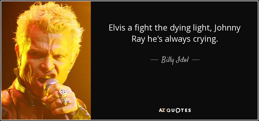 Elvis a fight the dying light, Johnny Ray he's always crying. - Billy Idol