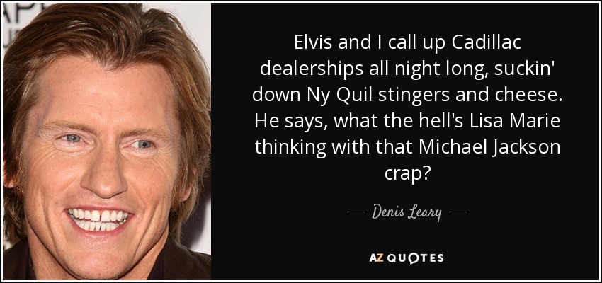 Elvis and I call up Cadillac dealerships all night long, suckin' down Ny Quil stingers and cheese. He says, what the hell's Lisa Marie thinking with that Michael Jackson crap? - Denis Leary