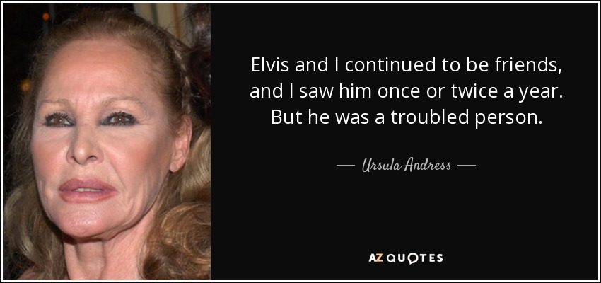 Elvis and I continued to be friends, and I saw him once or twice a year. But he was a troubled person. - Ursula Andress