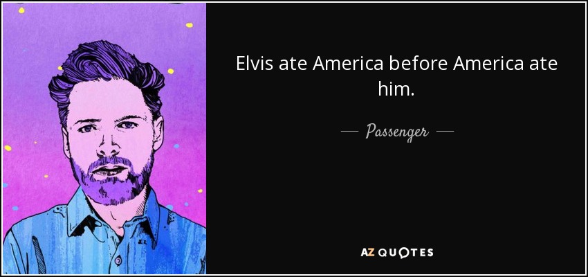 Elvis ate America before America ate him. - Passenger