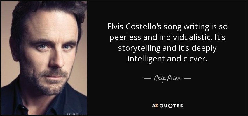 Elvis Costello's song writing is so peerless and individualistic. It's storytelling and it's deeply intelligent and clever. - Chip Esten
