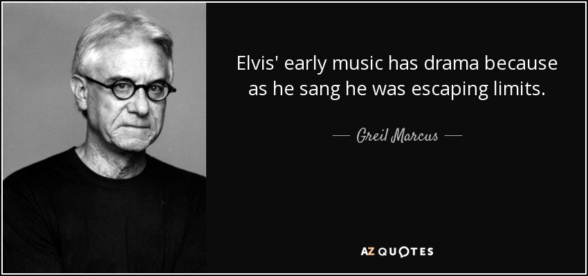 Elvis' early music has drama because as he sang he was escaping limits. - Greil Marcus
