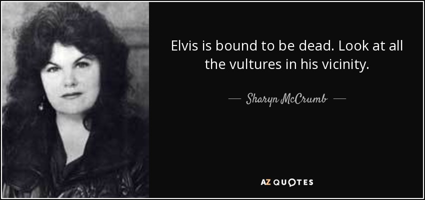 Elvis is bound to be dead. Look at all the vultures in his vicinity. - Sharyn McCrumb