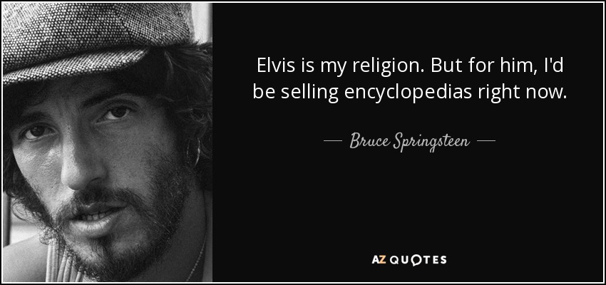 Elvis is my religion. But for him, I'd be selling encyclopedias right now. - Bruce Springsteen
