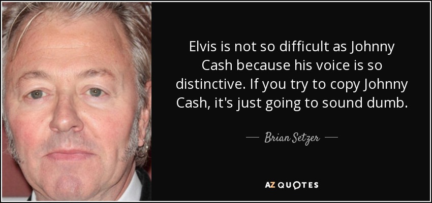 Elvis is not so difficult as Johnny Cash because his voice is so distinctive. If you try to copy Johnny Cash, it's just going to sound dumb. - Brian Setzer