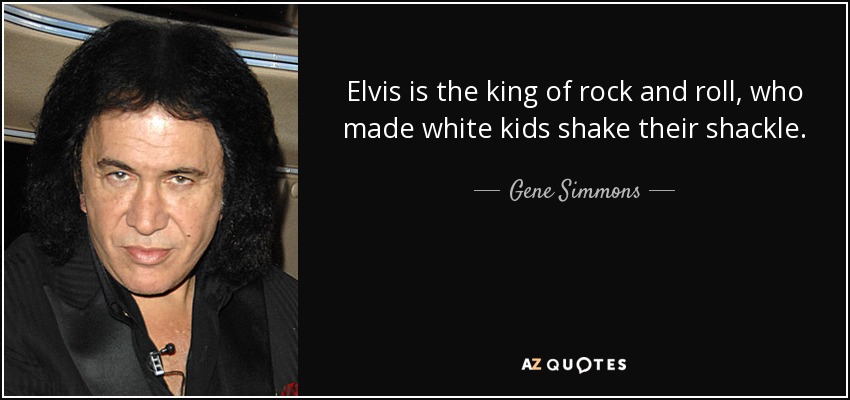Elvis is the king of rock and roll, who made white kids shake their shackle. - Gene Simmons