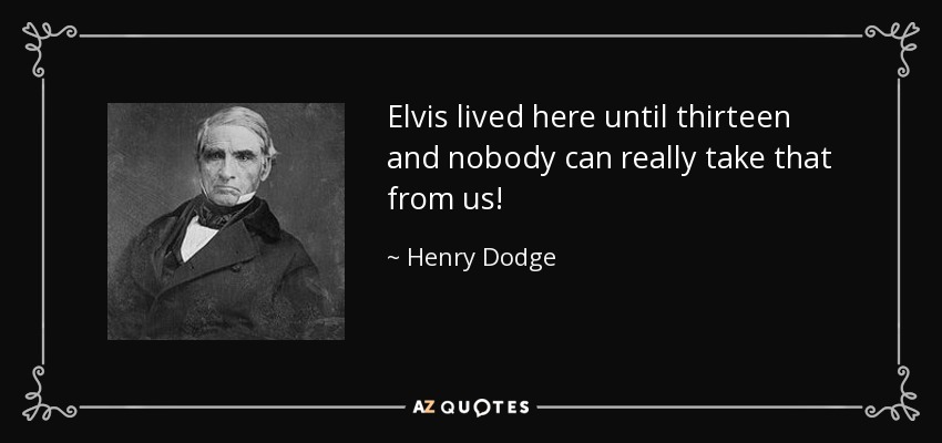 Elvis lived here until thirteen and nobody can really take that from us! - Henry Dodge