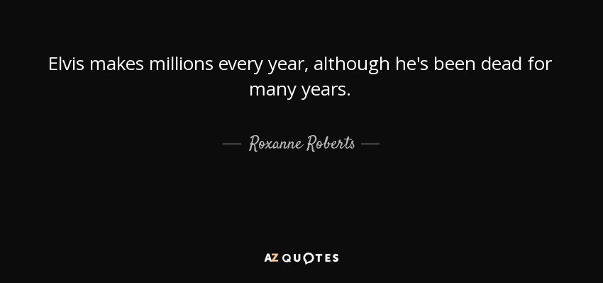 Elvis makes millions every year, although he's been dead for many years. - Roxanne Roberts