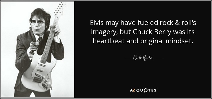 Elvis may have fueled rock & roll's imagery, but Chuck Berry was its heartbeat and original mindset. - Cub Koda