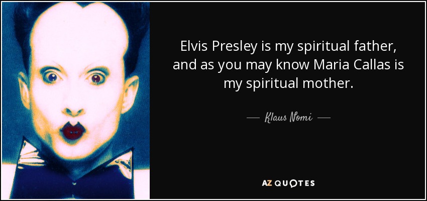 Elvis Presley is my spiritual father, and as you may know Maria Callas is my spiritual mother. - Klaus Nomi