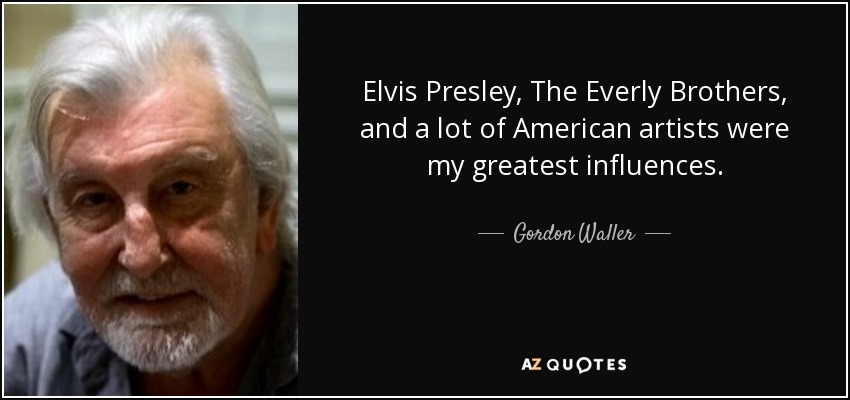 Elvis Presley, The Everly Brothers, and a lot of American artists were my greatest influences. - Gordon Waller
