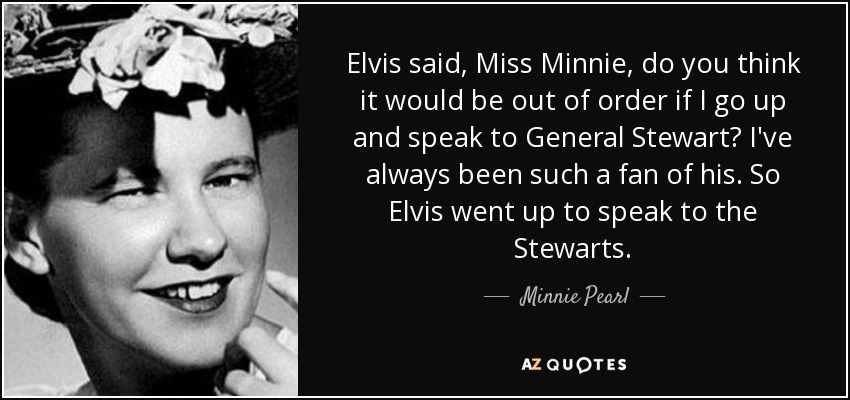 Elvis said, Miss Minnie, do you think it would be out of order if I go up and speak to General Stewart? I've always been such a fan of his. So Elvis went up to speak to the Stewarts. - Minnie Pearl