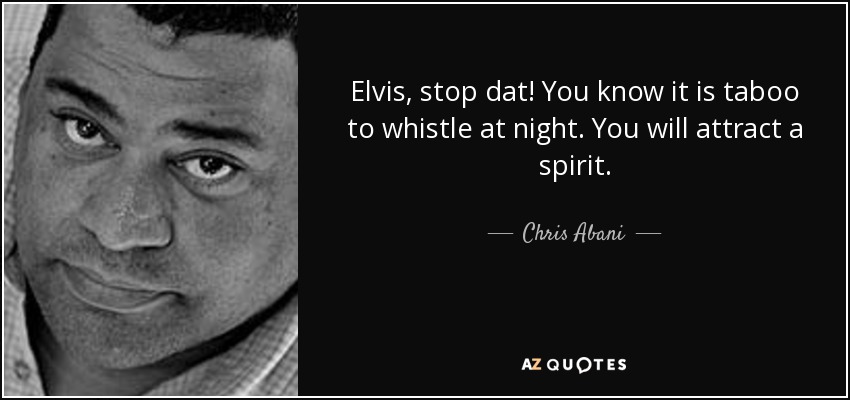 Elvis, stop dat! You know it is taboo to whistle at night. You will attract a spirit. - Chris Abani