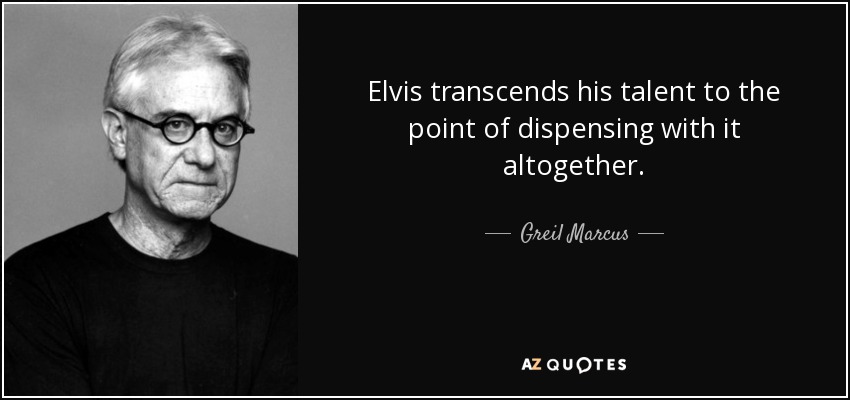 Elvis transcends his talent to the point of dispensing with it altogether. - Greil Marcus