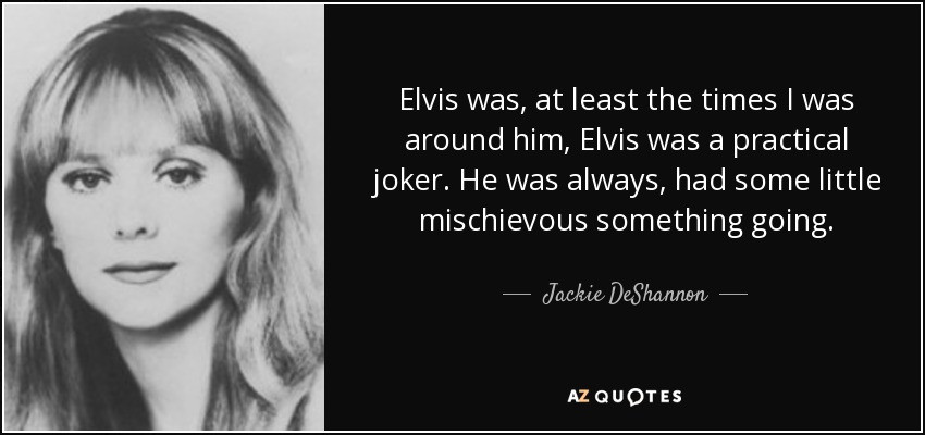 Elvis was, at least the times I was around him, Elvis was a practical joker. He was always, had some little mischievous something going. - Jackie DeShannon