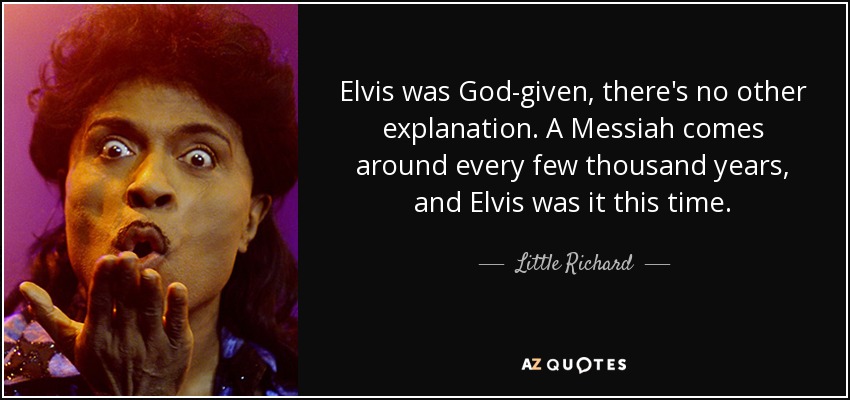 Elvis was God-given, there's no other explanation. A Messiah comes around every few thousand years, and Elvis was it this time. - Little Richard