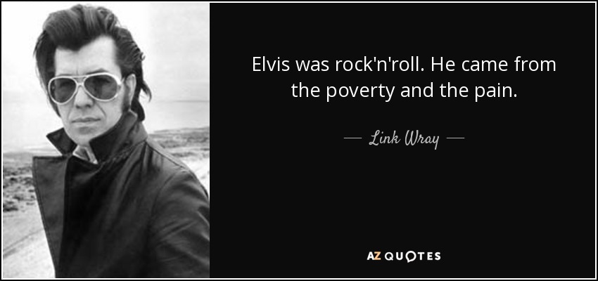 Elvis was rock'n'roll. He came from the poverty and the pain. - Link Wray