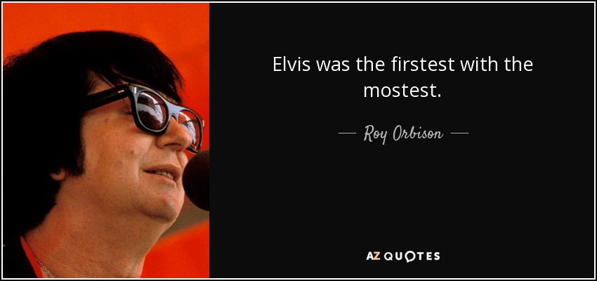 Elvis was the firstest with the mostest. - Roy Orbison