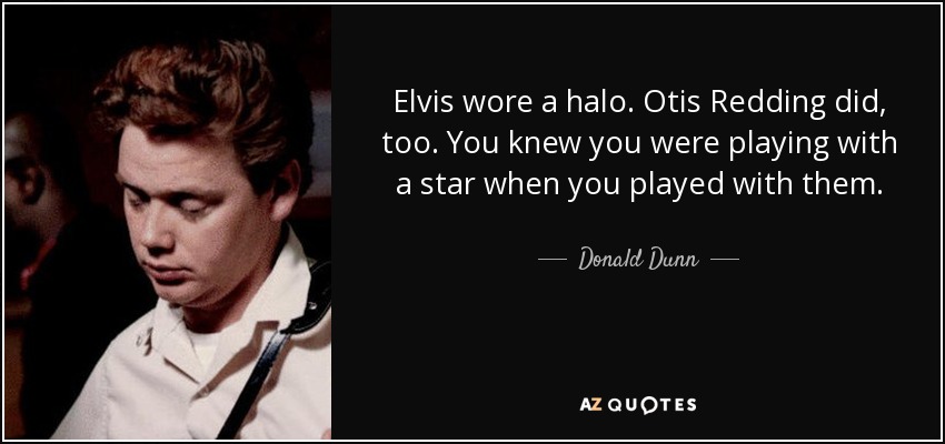 Elvis wore a halo. Otis Redding did, too. You knew you were playing with a star when you played with them. - Donald Dunn