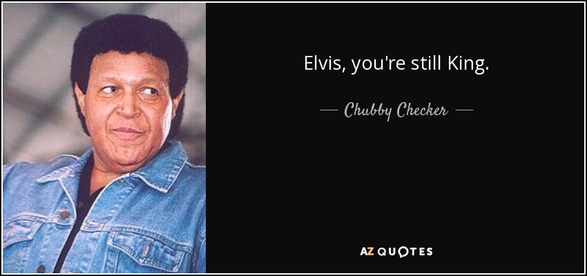 Elvis, you're still King. - Chubby Checker