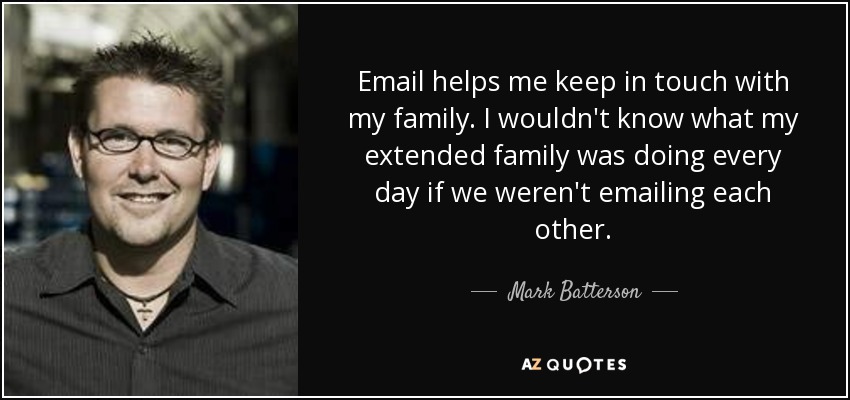 Email helps me keep in touch with my family. I wouldn't know what my extended family was doing every day if we weren't emailing each other. - Mark Batterson