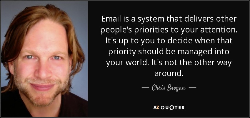 Email is a system that delivers other people's priorities to your attention. It's up to you to decide when that priority should be managed into your world. It's not the other way around. - Chris Brogan