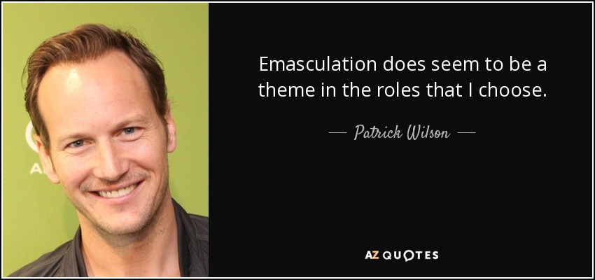 Emasculation does seem to be a theme in the roles that I choose. - Patrick Wilson