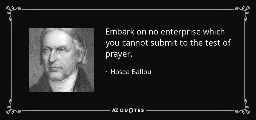 Embark on no enterprise which you cannot submit to the test of prayer. - Hosea Ballou