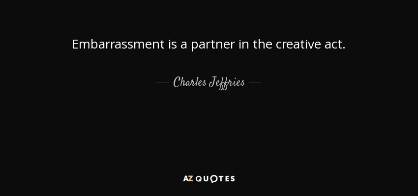 Embarrassment is a partner in the creative act. - Charles Jeffries